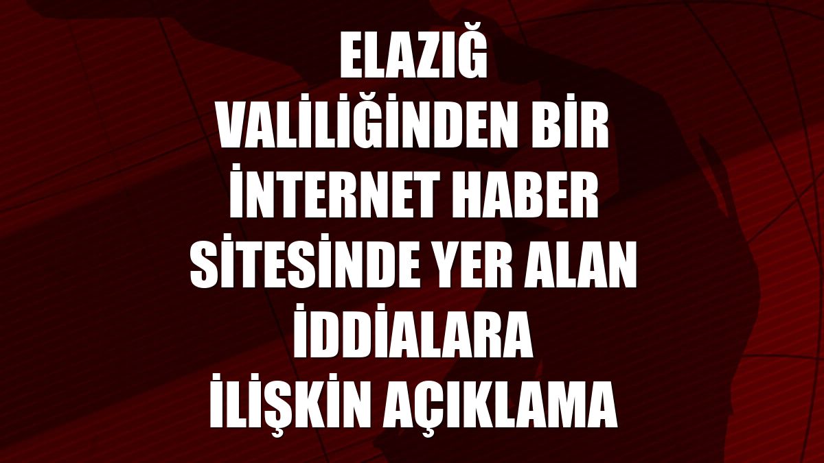 Elazığ Valiliğinden bir internet haber sitesinde yer alan iddialara ilişkin açıklama