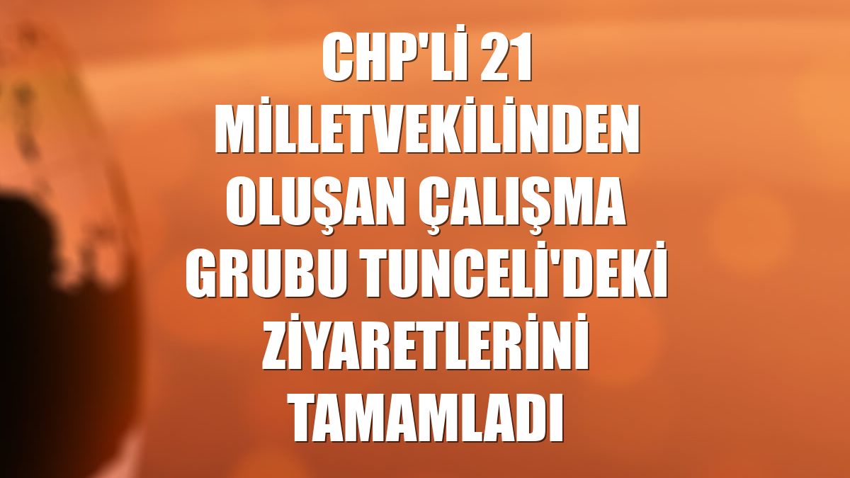 CHP'li 21 milletvekilinden oluşan çalışma grubu Tunceli'deki ziyaretlerini tamamladı