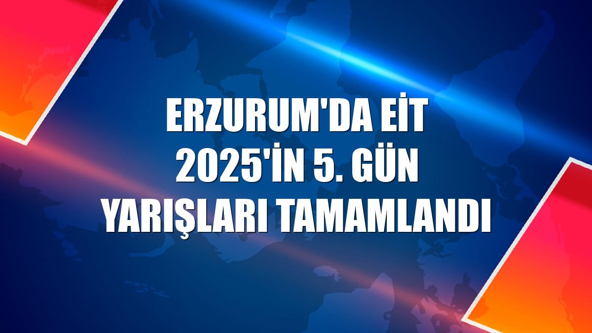 Erzurum'da EİT 2025'in 5. gün yarışları tamamlandı