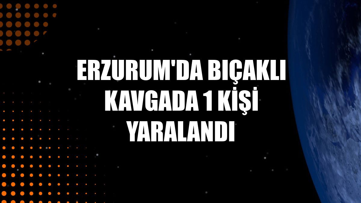 Erzurum'da bıçaklı kavgada 1 kişi yaralandı