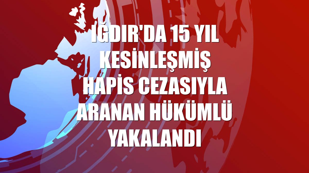 Iğdır'da 15 yıl kesinleşmiş hapis cezasıyla aranan hükümlü yakalandı