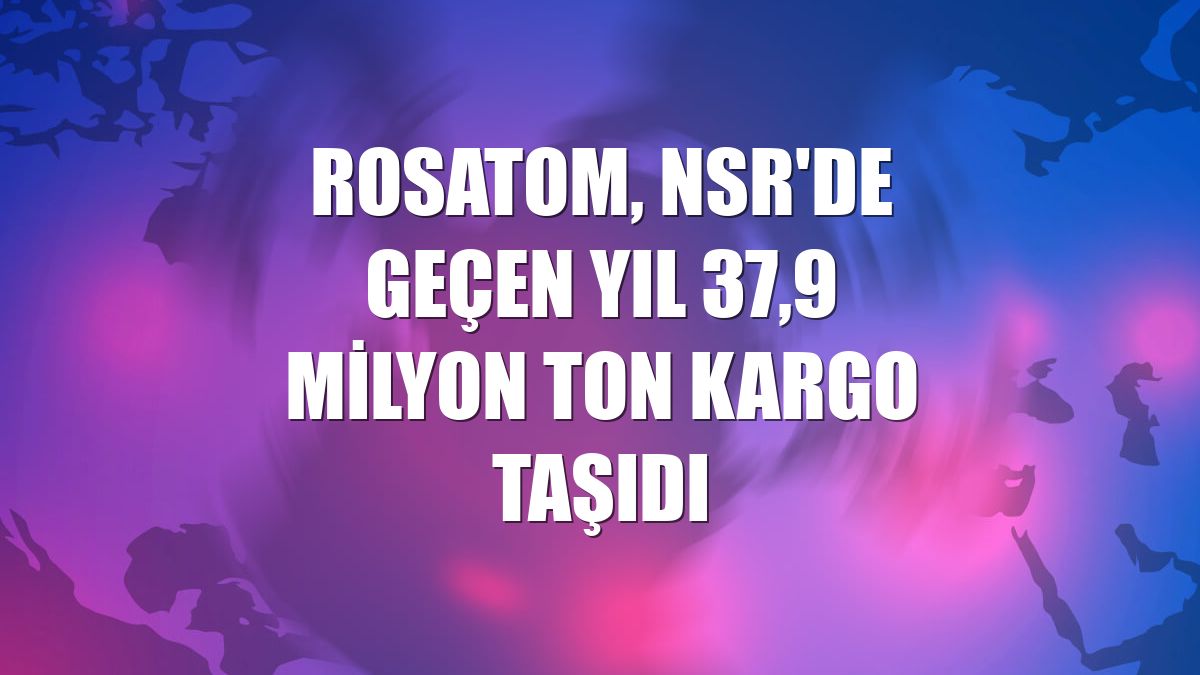 Rosatom, NSR'de geçen yıl 37,9 milyon ton kargo taşıdı