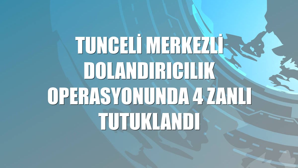 Tunceli merkezli dolandırıcılık operasyonunda 4 zanlı tutuklandı