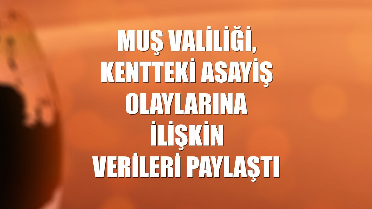 Muş Valiliği, kentteki asayiş olaylarına ilişkin verileri paylaştı