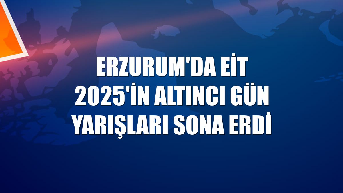 Erzurum'da EİT 2025'in altıncı gün yarışları sona erdi