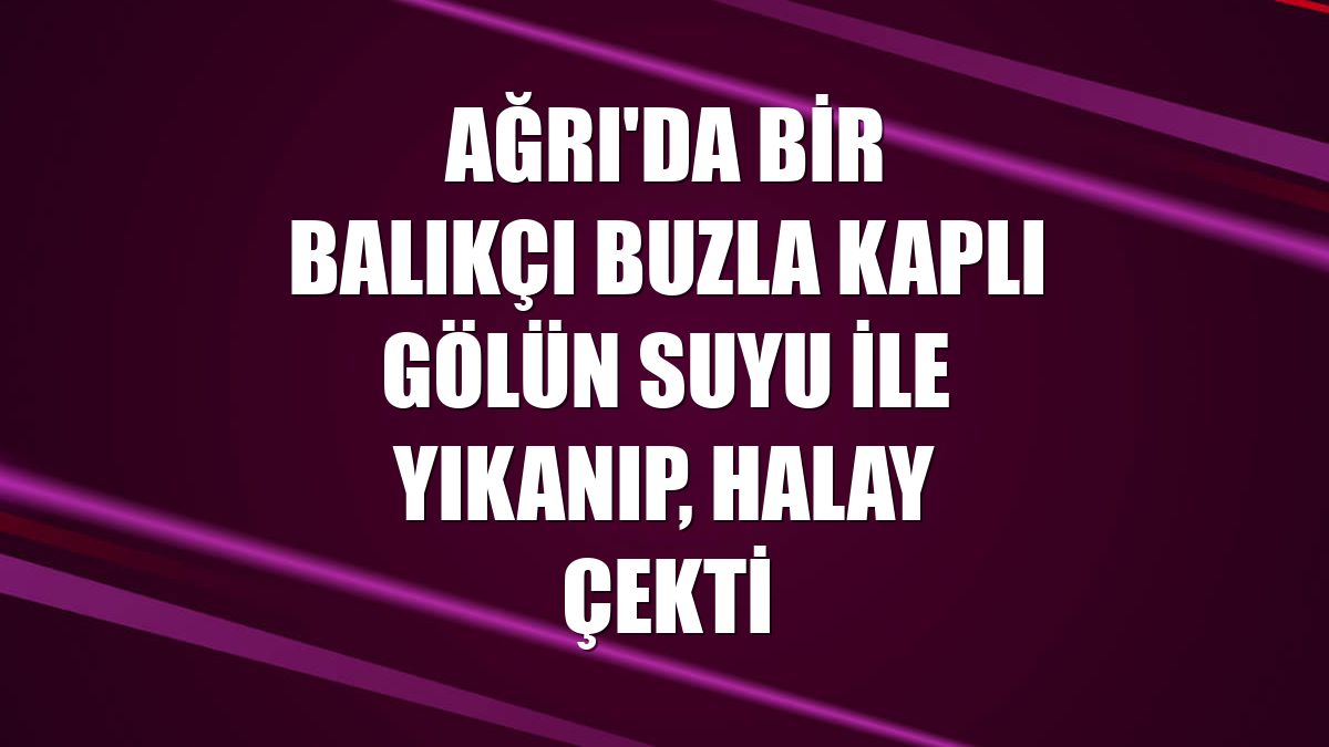 Ağrı'da bir balıkçı buzla kaplı gölün suyu ile yıkanıp, halay çekti