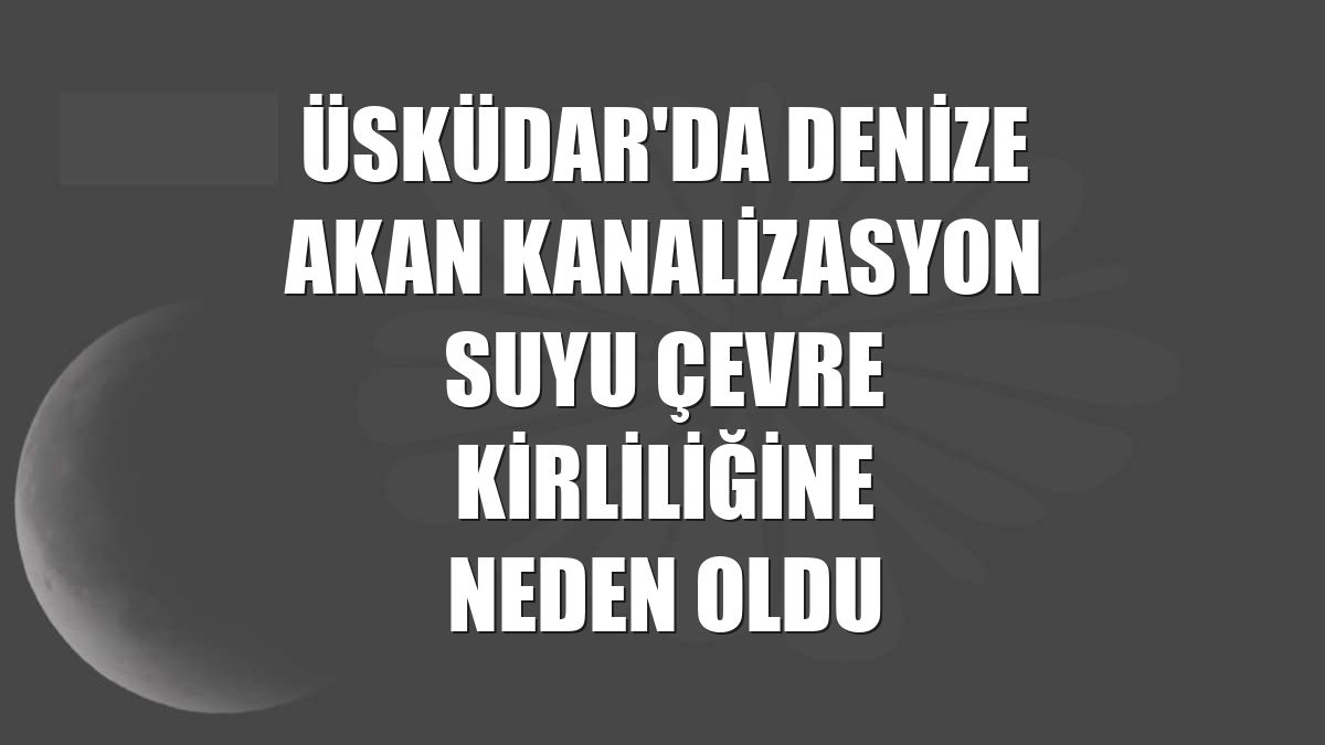 Üsküdar'da denize akan kanalizasyon suyu çevre kirliliğine neden oldu