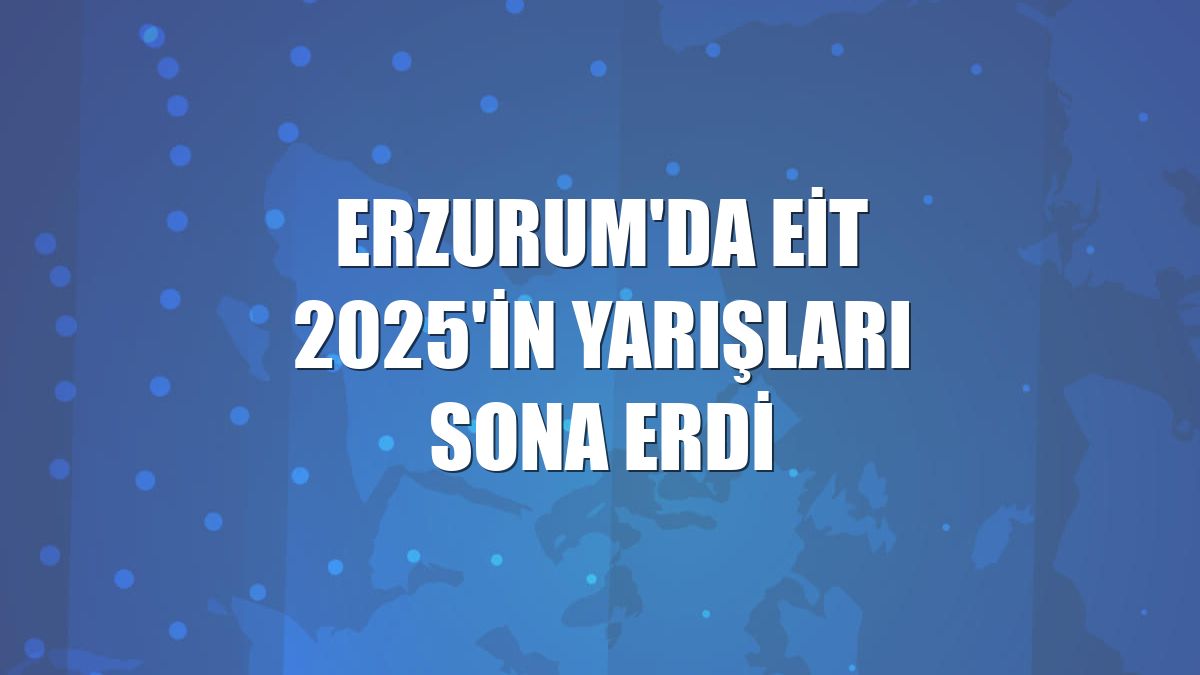 Erzurum'da EİT 2025'in yarışları sona erdi