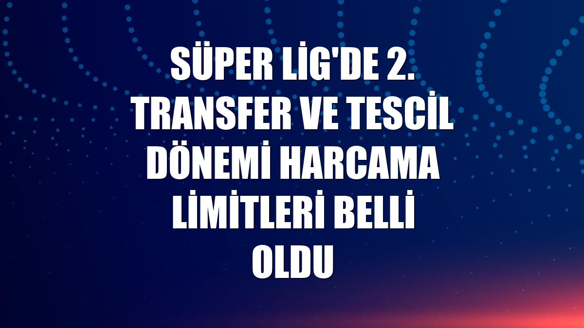 Süper Lig'de 2. transfer ve tescil dönemi harcama limitleri belli oldu