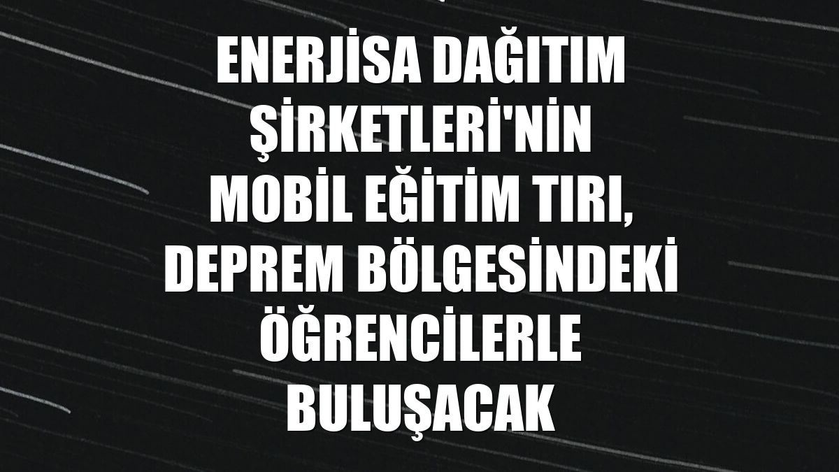 Enerjisa Dağıtım Şirketleri'nin Mobil Eğitim Tırı, deprem bölgesindeki öğrencilerle buluşacak