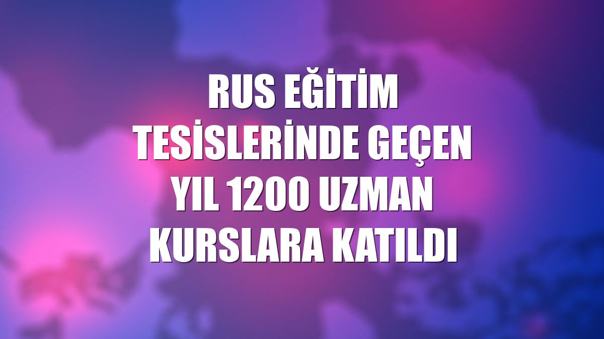 Rus eğitim tesislerinde geçen yıl 1200 uzman kurslara katıldı