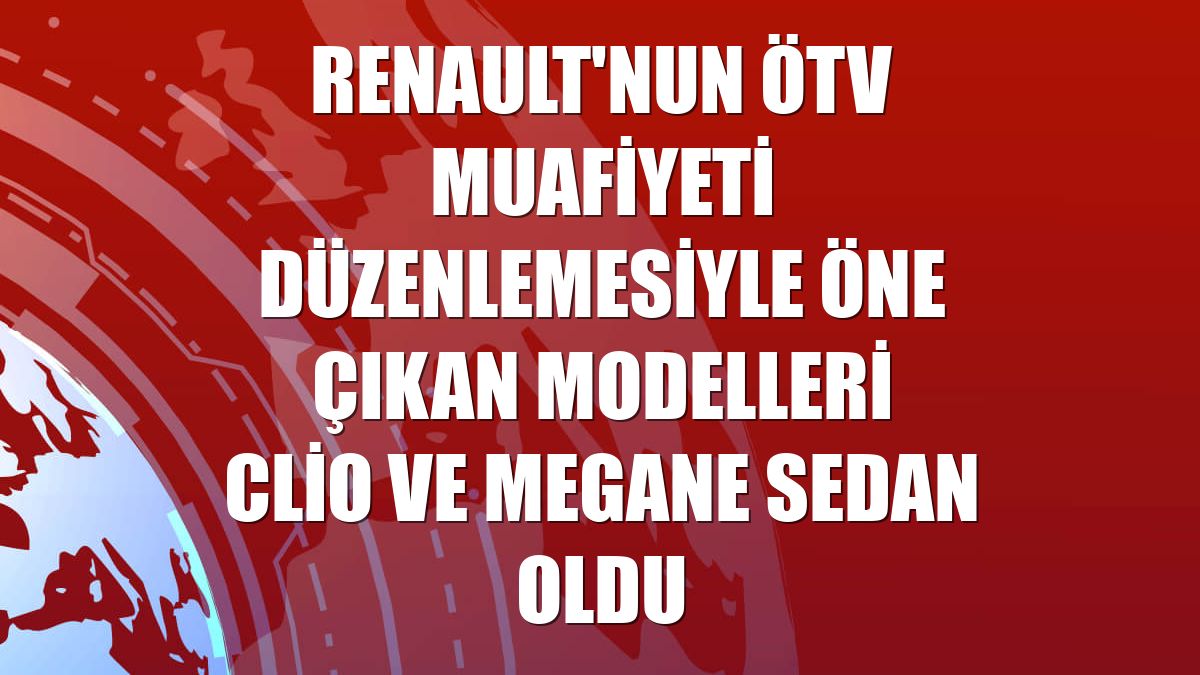 Renault'nun ÖTV muafiyeti düzenlemesiyle öne çıkan modelleri Clio ve Megane Sedan oldu