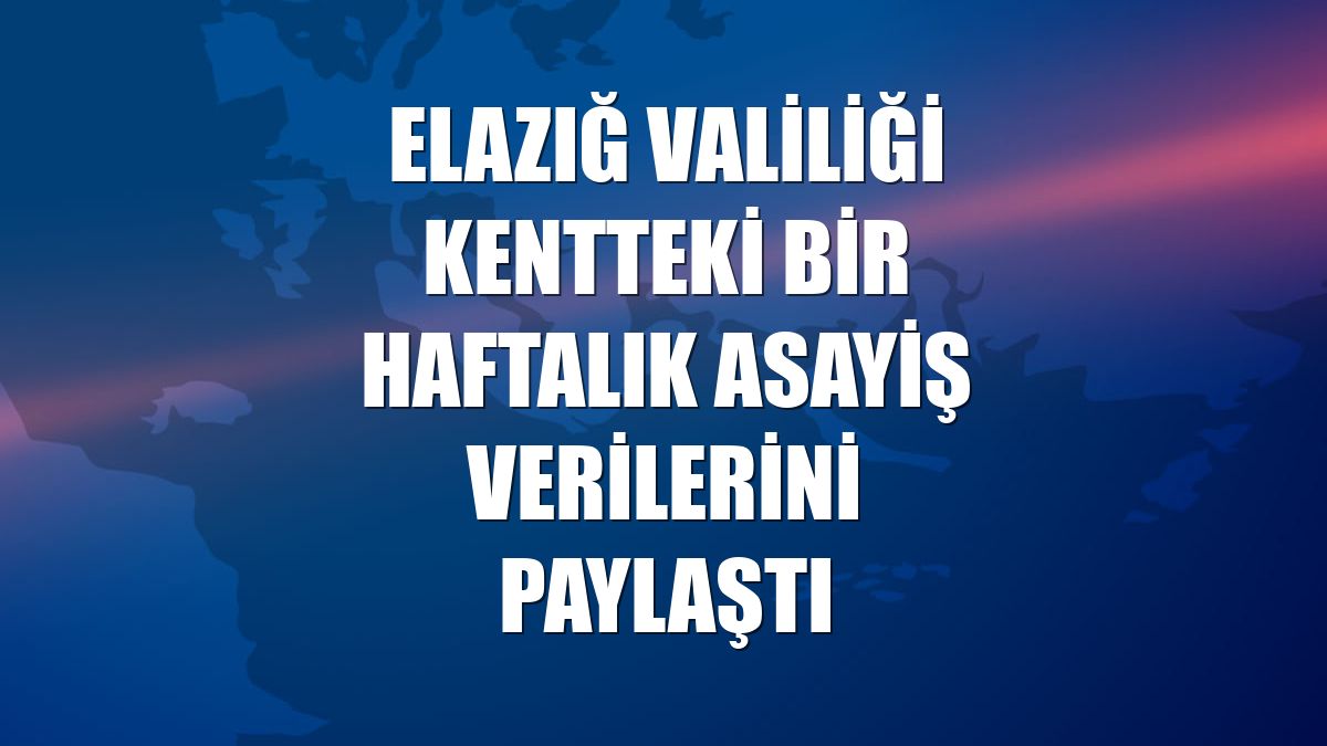 Elazığ Valiliği kentteki bir haftalık asayiş verilerini paylaştı