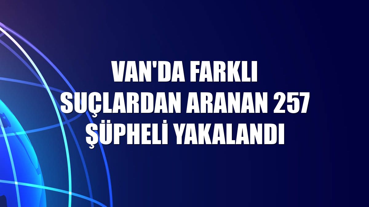 Van'da farklı suçlardan aranan 257 şüpheli yakalandı