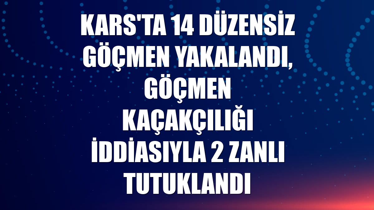 Kars'ta 14 düzensiz göçmen yakalandı, göçmen kaçakçılığı iddiasıyla 2 zanlı tutuklandı