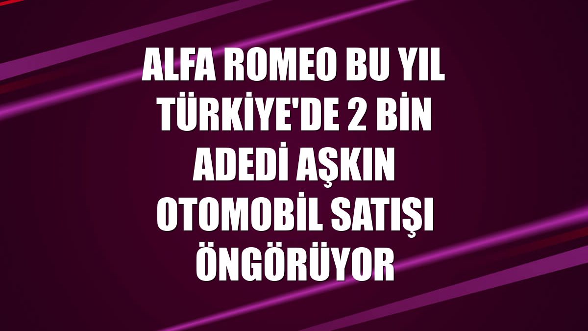 Alfa Romeo bu yıl Türkiye'de 2 bin adedi aşkın otomobil satışı öngörüyor