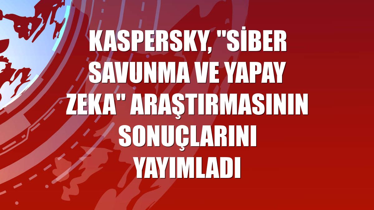 Kaspersky, "Siber Savunma ve Yapay Zeka" araştırmasının sonuçlarını yayımladı