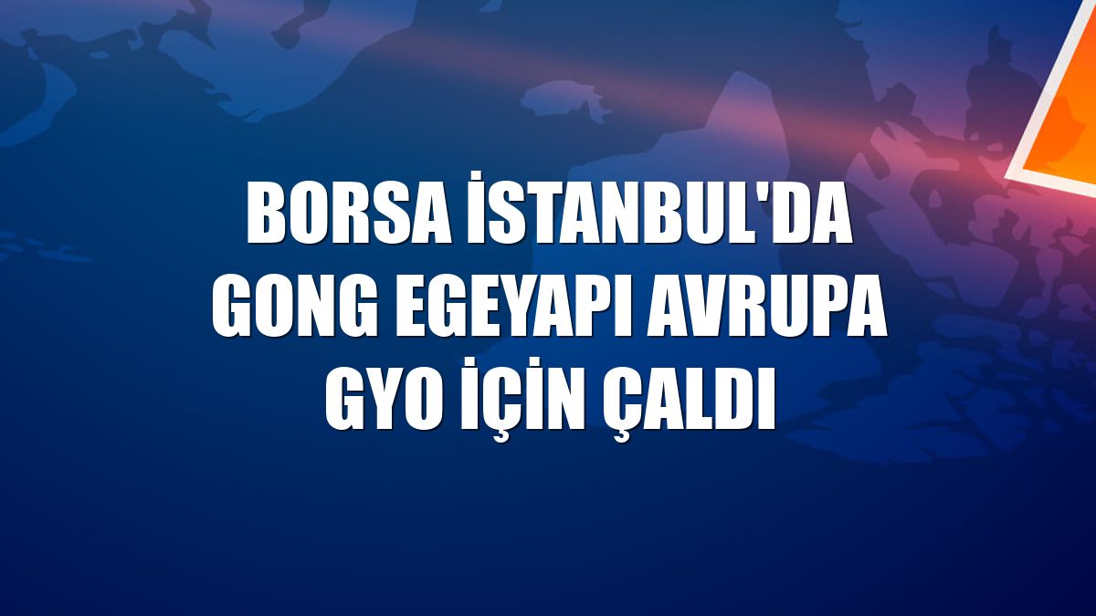 Borsa İstanbul'da gong EgeYapı Avrupa GYO için çaldı