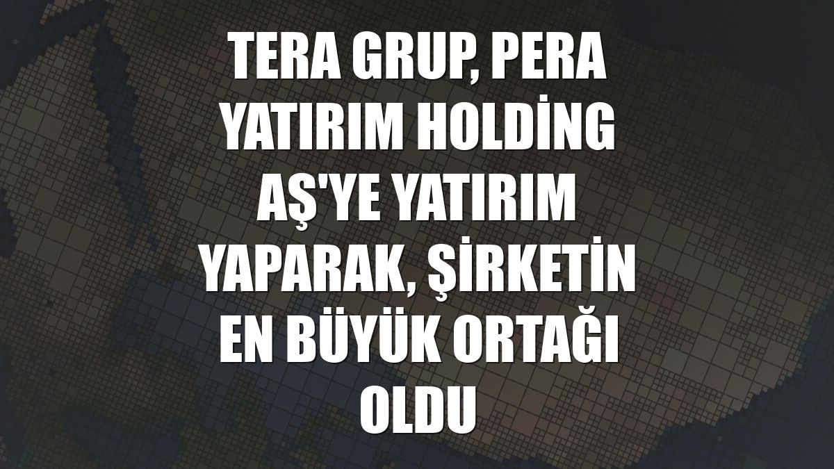 Tera Grup, Pera Yatırım Holding AŞ'ye yatırım yaparak, şirketin en büyük ortağı oldu