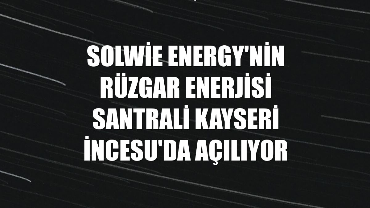 Solwie Energy'nin rüzgar enerjisi santrali Kayseri İncesu'da açılıyor