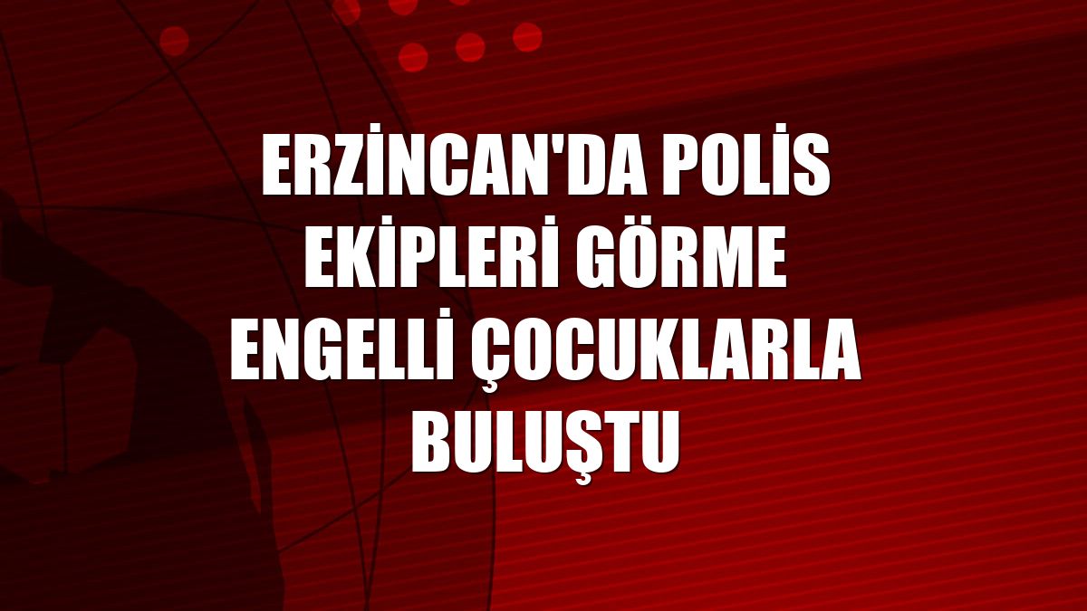 Erzincan'da polis ekipleri görme engelli çocuklarla buluştu