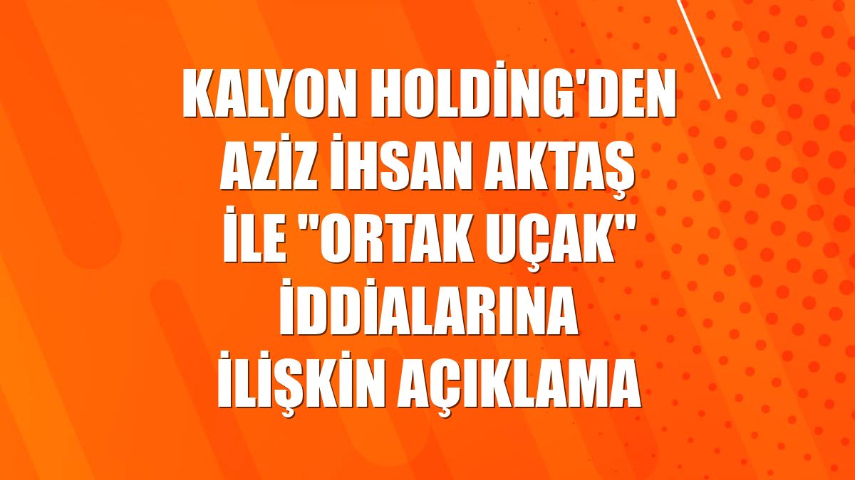 Kalyon Holding'den Aziz İhsan Aktaş ile "ortak uçak" iddialarına ilişkin açıklama