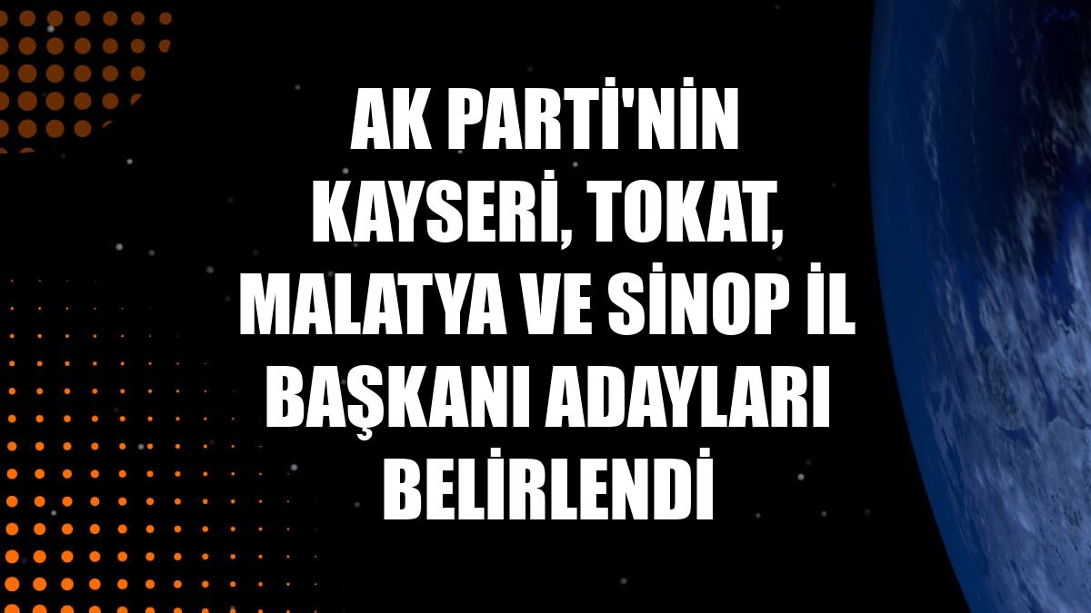 AK Parti'nin Kayseri, Tokat, Malatya ve Sinop il başkanı adayları belirlendi