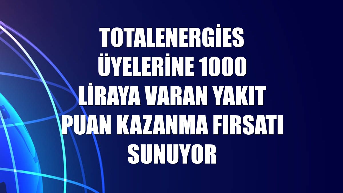 TotalEnergies üyelerine 1000 liraya varan yakıt puan kazanma fırsatı sunuyor