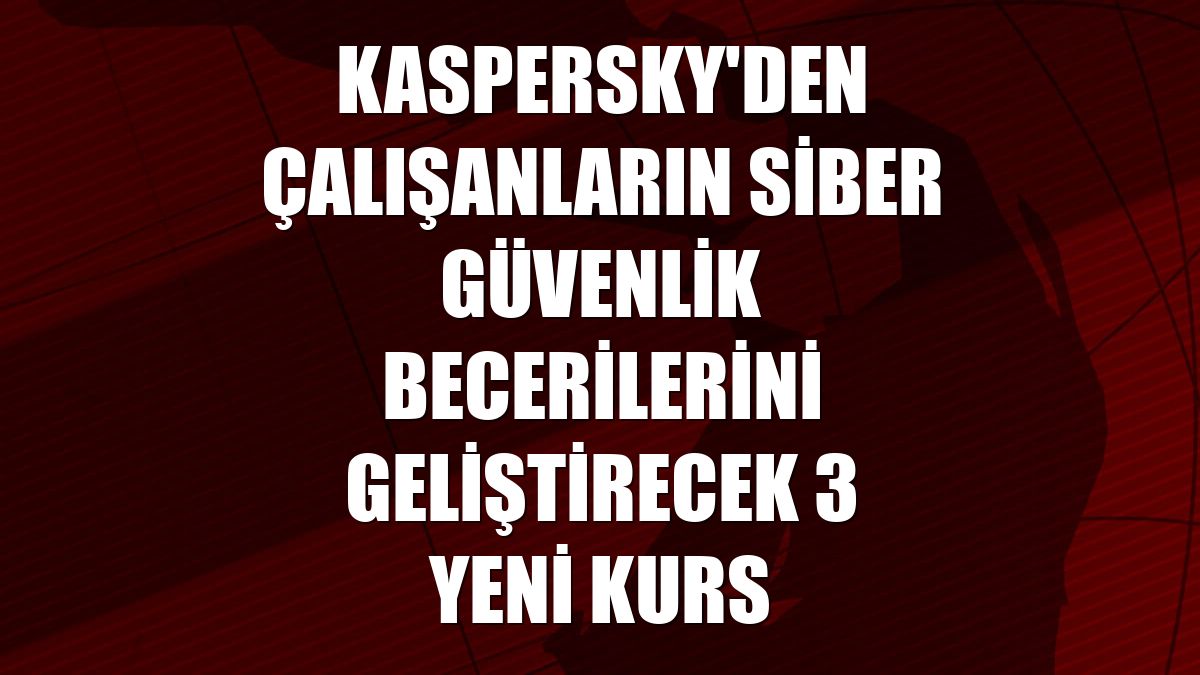 Kaspersky'den çalışanların siber güvenlik becerilerini geliştirecek 3 yeni kurs