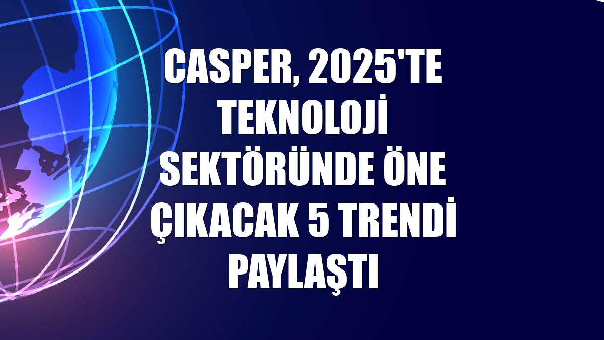 Casper, 2025'te teknoloji sektöründe öne çıkacak 5 trendi paylaştı