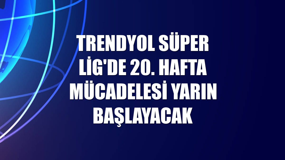 Trendyol Süper Lig'de 20. hafta mücadelesi yarın başlayacak