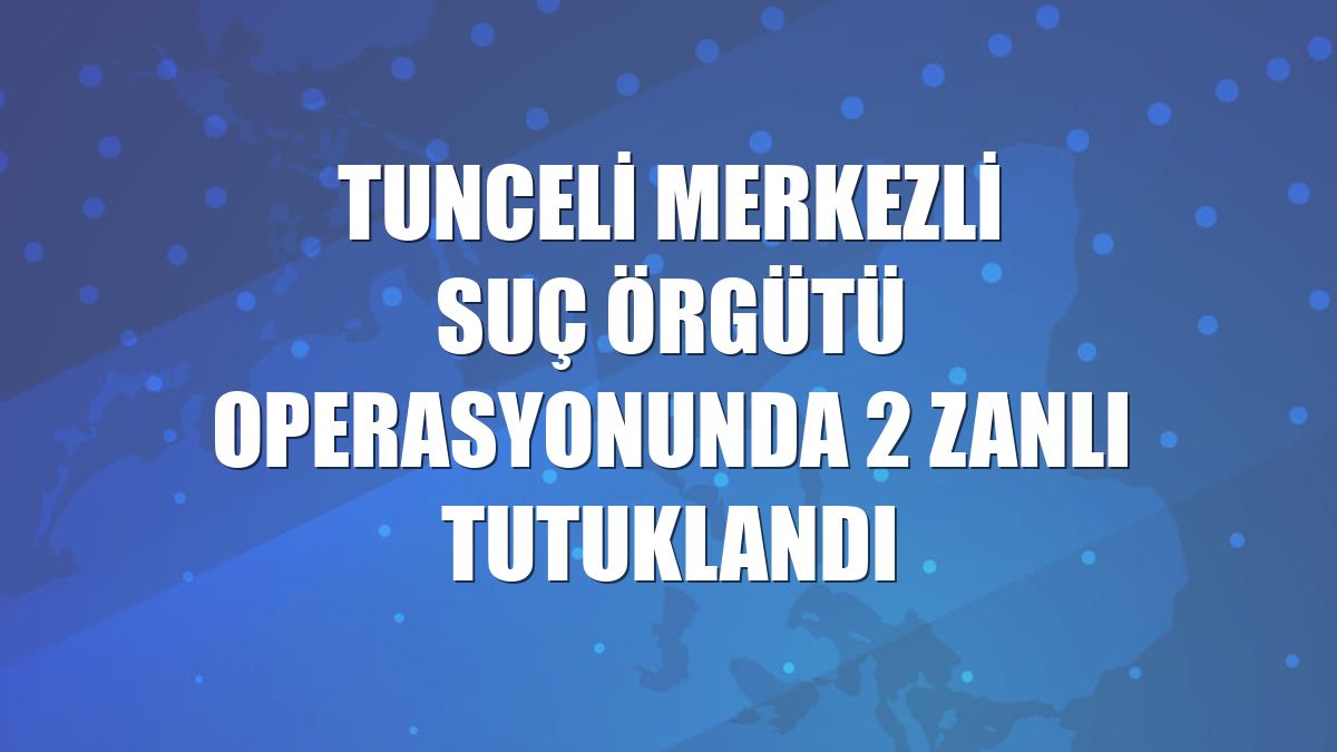 Tunceli merkezli suç örgütü operasyonunda 2 zanlı tutuklandı