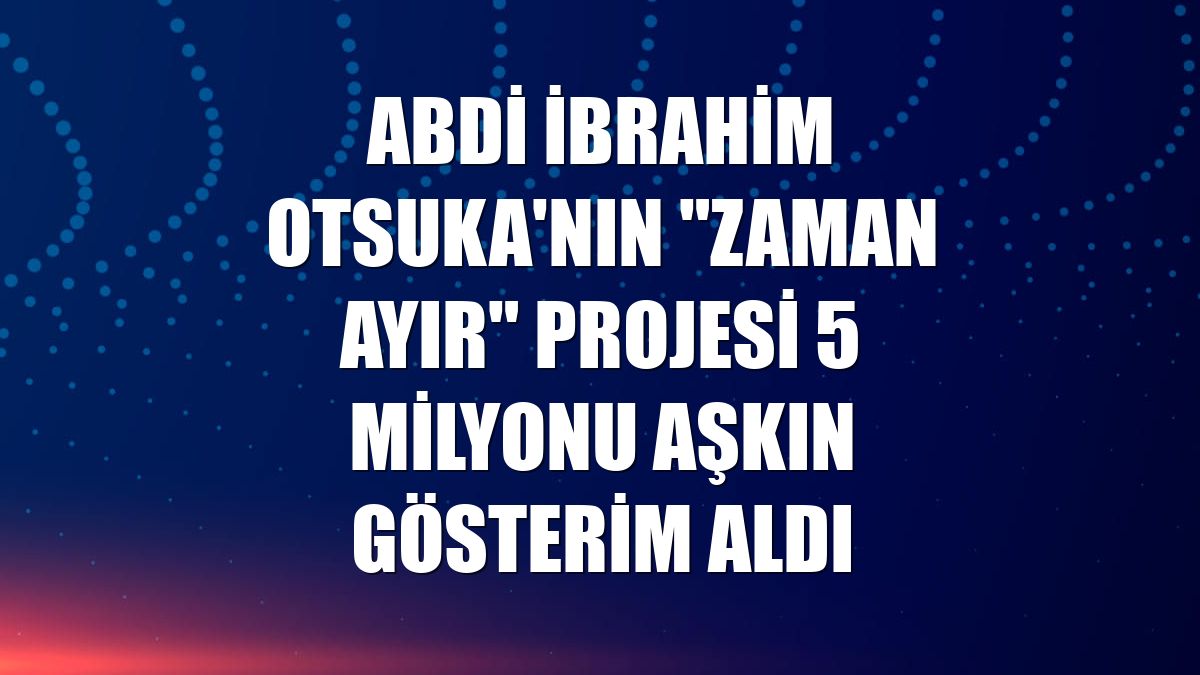 Abdi İbrahim Otsuka'nın "Zaman Ayır" projesi 5 milyonu aşkın gösterim aldı