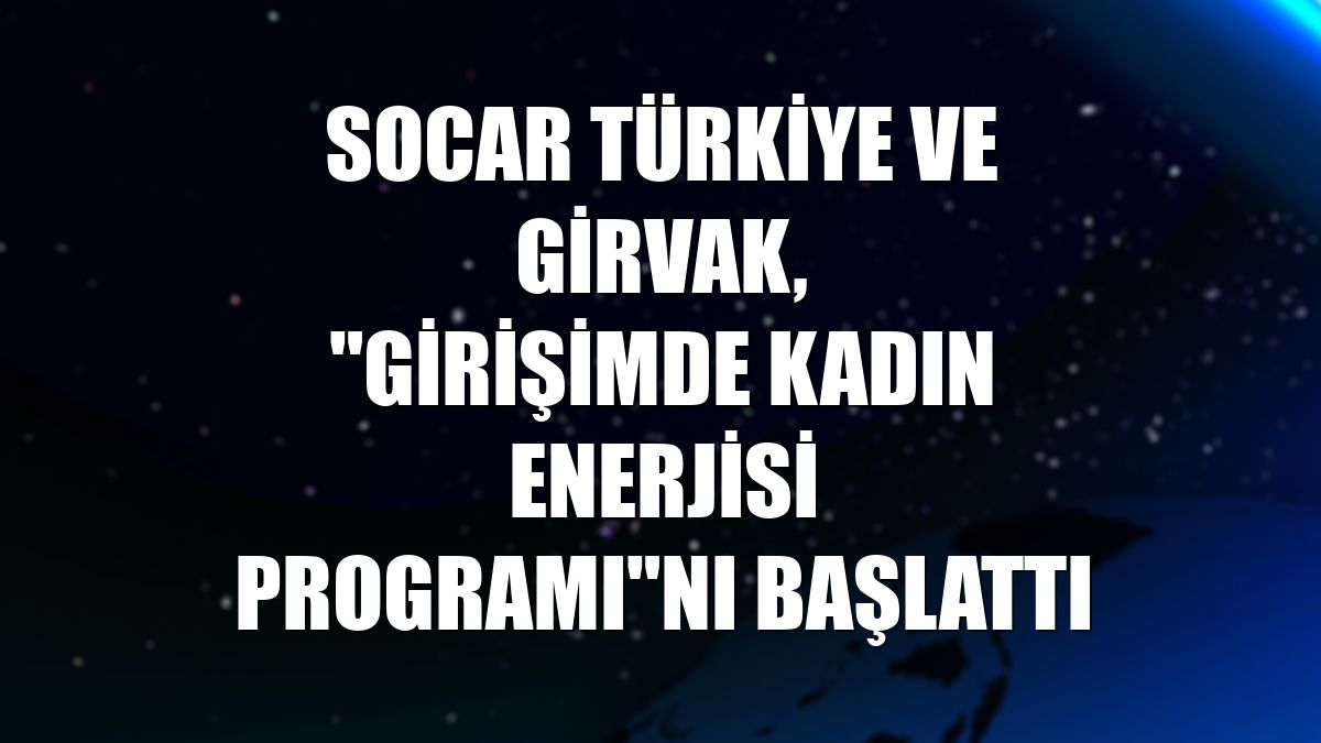 SOCAR Türkiye ve GİRVAK, "Girişimde Kadın Enerjisi Programı"nı başlattı