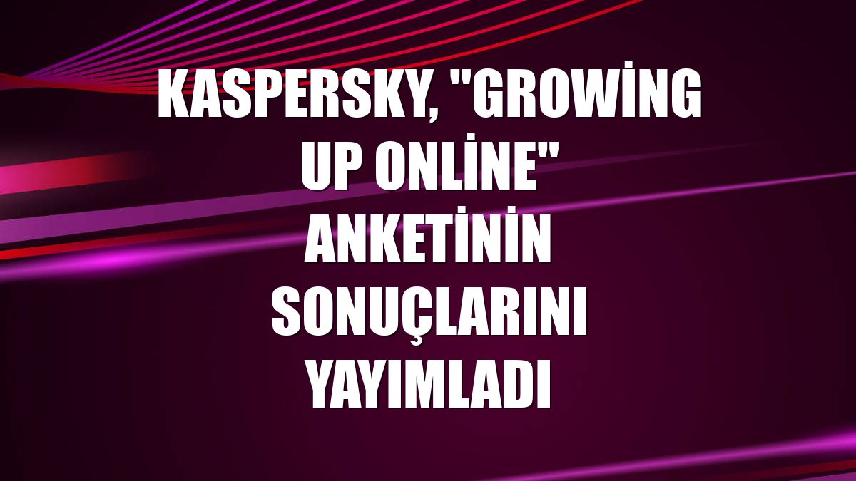 Kaspersky, "Growing Up Online" anketinin sonuçlarını yayımladı