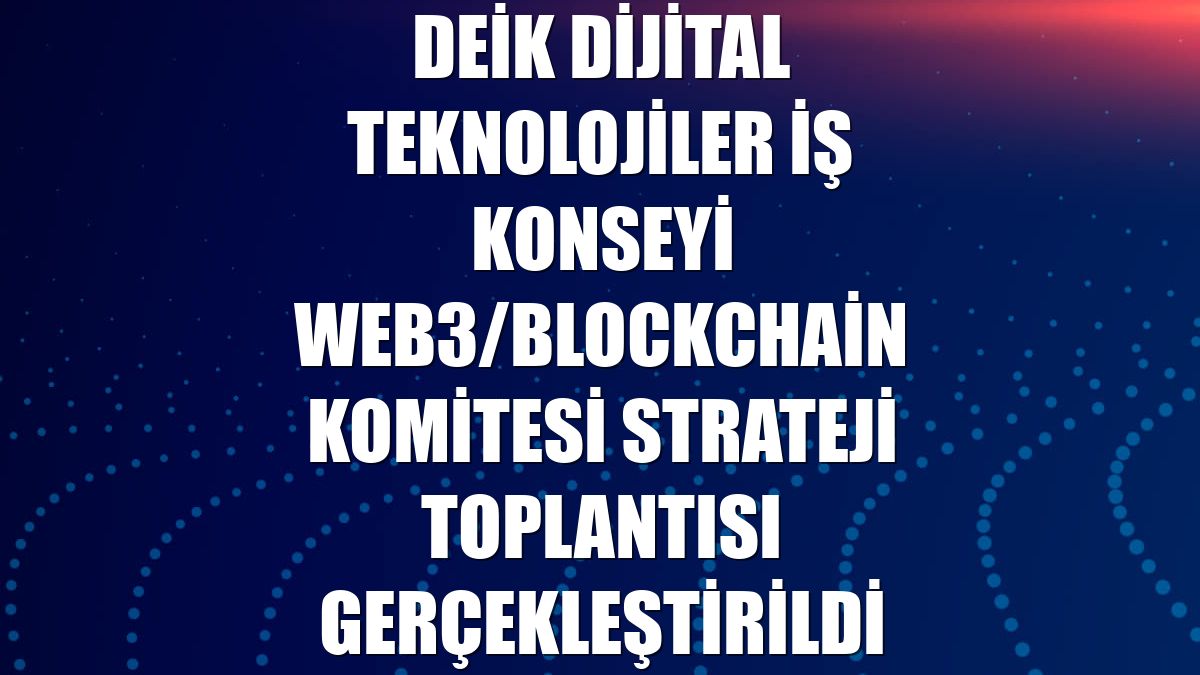 DEİK Dijital Teknolojiler İş Konseyi Web3/Blockchain Komitesi strateji toplantısı gerçekleştirildi