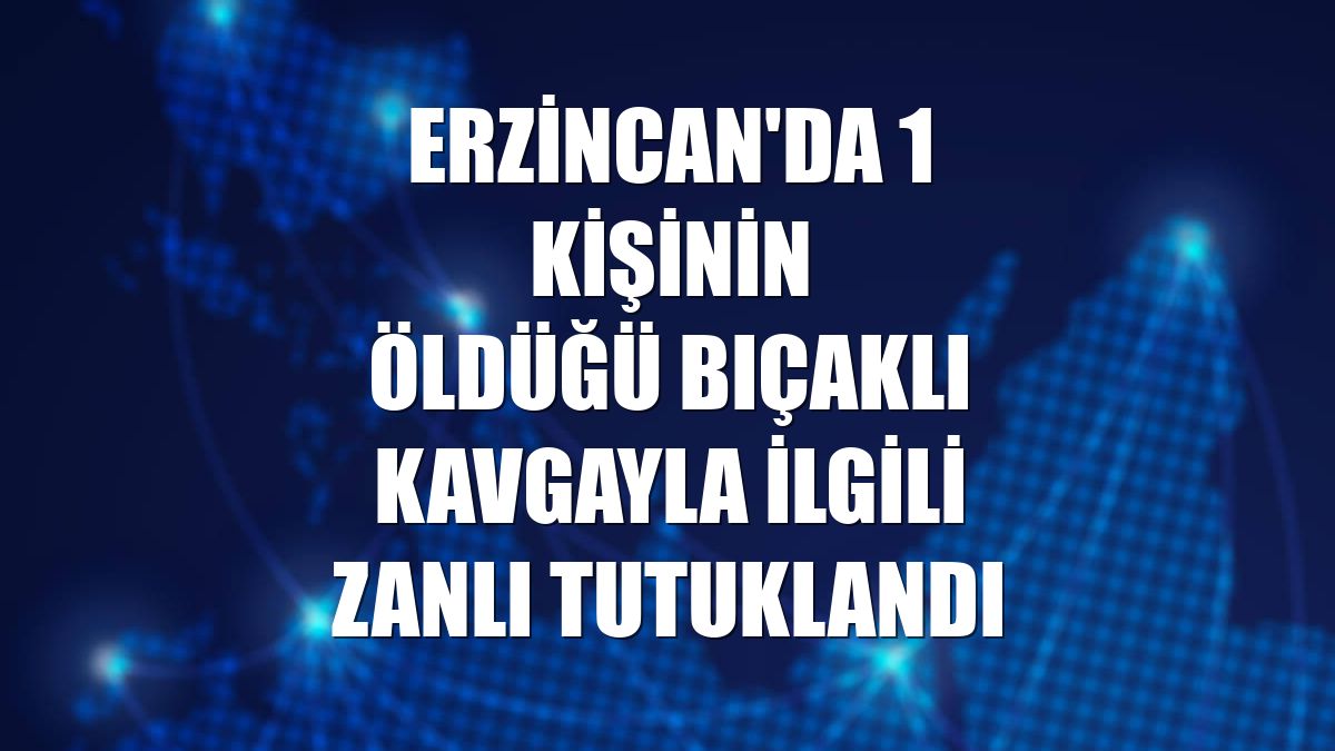 Erzincan'da 1 kişinin öldüğü bıçaklı kavgayla ilgili zanlı tutuklandı