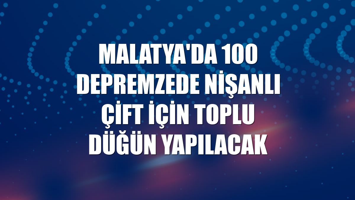 Malatya'da 100 depremzede nişanlı çift için toplu düğün yapılacak