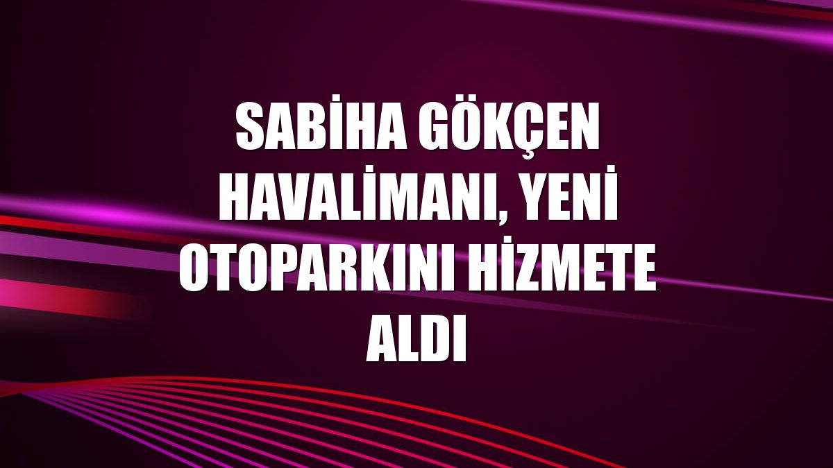 Sabiha Gökçen Havalimanı, yeni otoparkını hizmete aldı