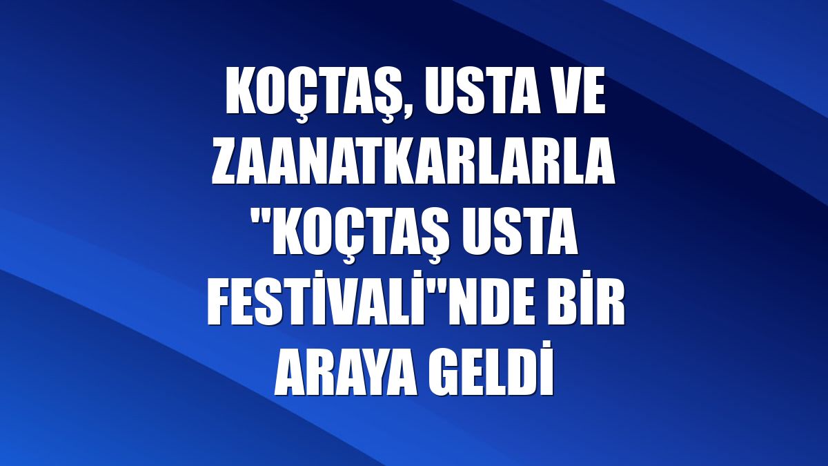 Koçtaş, usta ve zaanatkarlarla "Koçtaş Usta Festivali"nde bir araya geldi