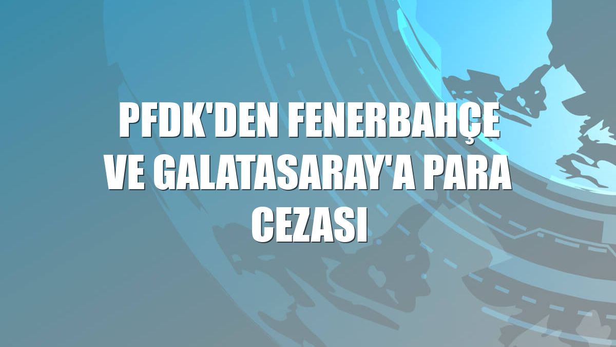 PFDK'den Fenerbahçe ve Galatasaray'a para cezası