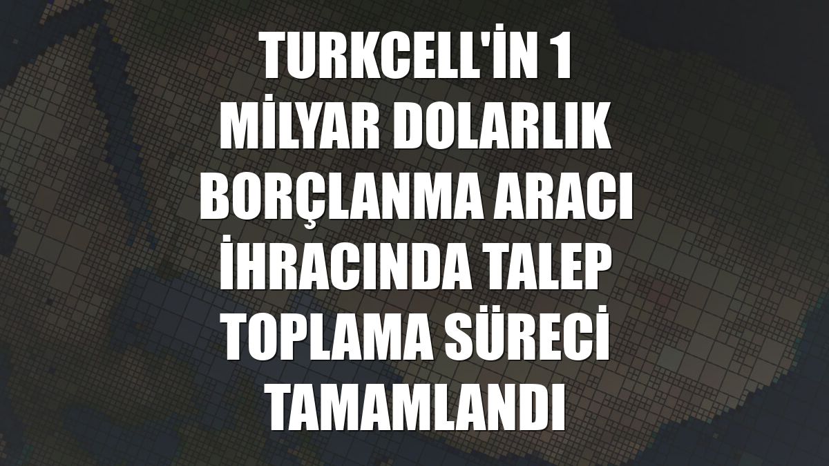 Turkcell'in 1 milyar dolarlık borçlanma aracı ihracında talep toplama süreci tamamlandı