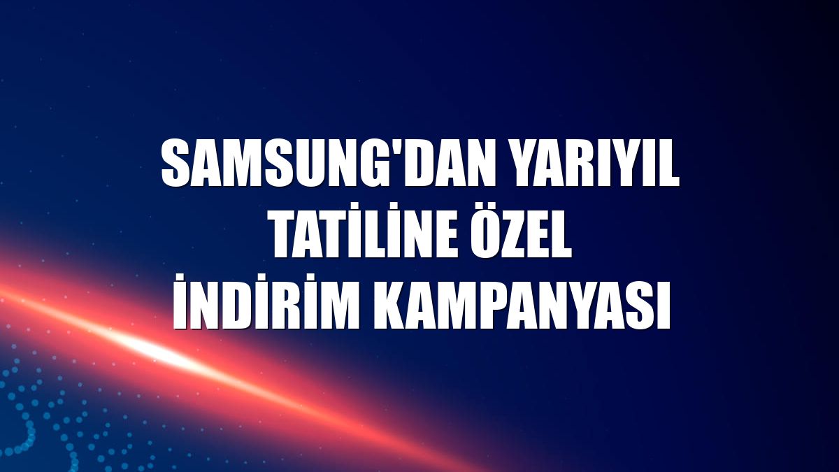 Samsung'dan yarıyıl tatiline özel indirim kampanyası