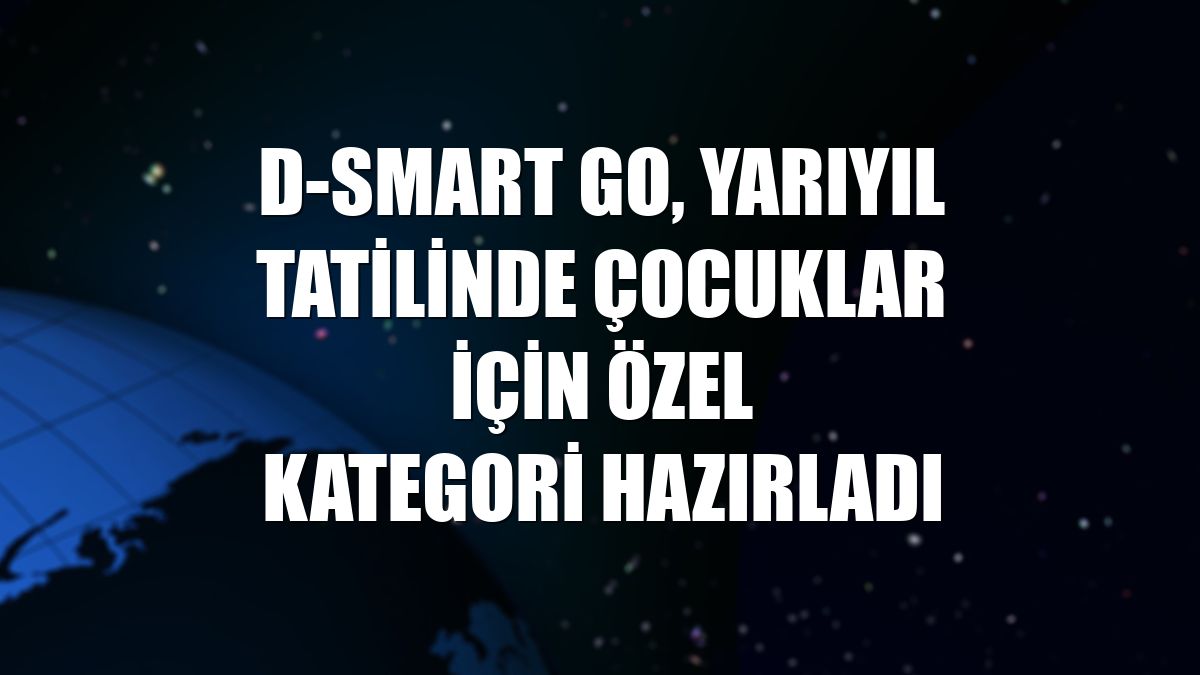 D-Smart GO, yarıyıl tatilinde çocuklar için özel kategori hazırladı