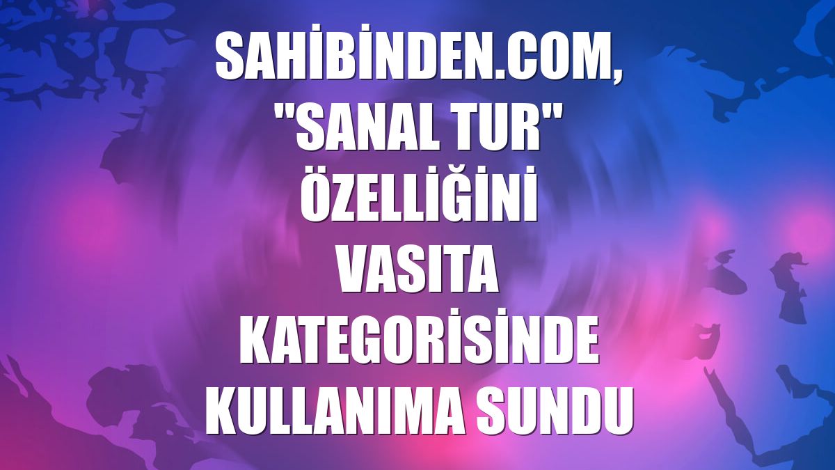 sahibinden.com, "Sanal Tur" özelliğini vasıta kategorisinde kullanıma sundu