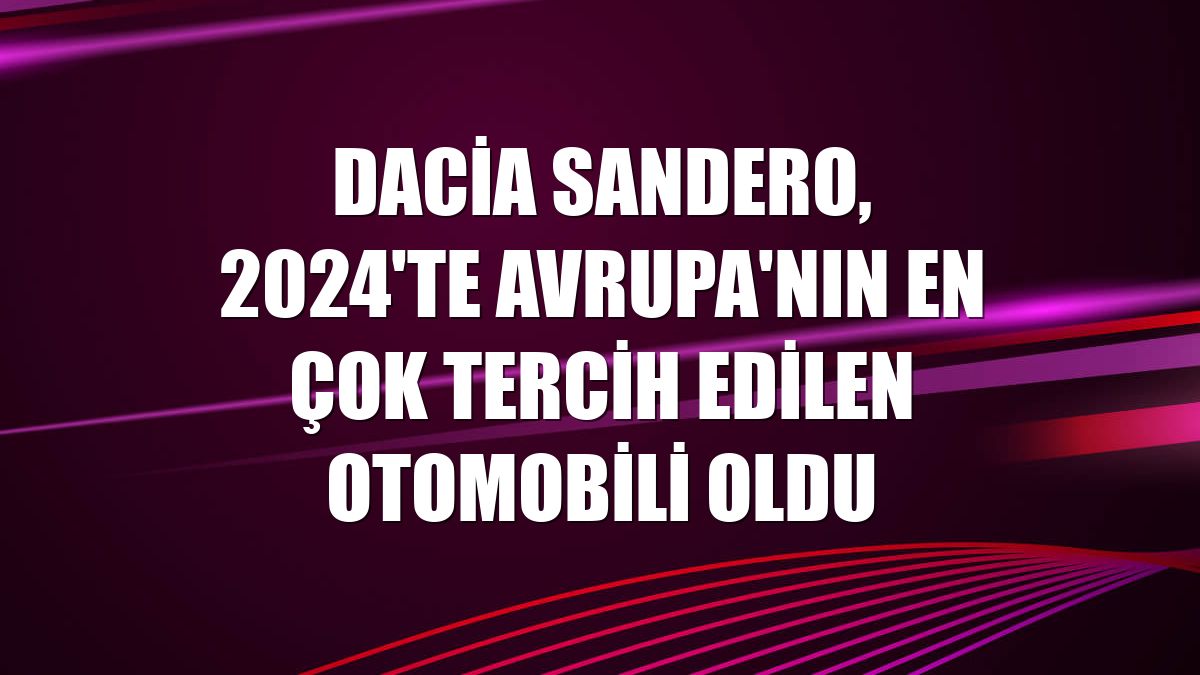 Dacia Sandero, 2024'te Avrupa'nın en çok tercih edilen otomobili oldu