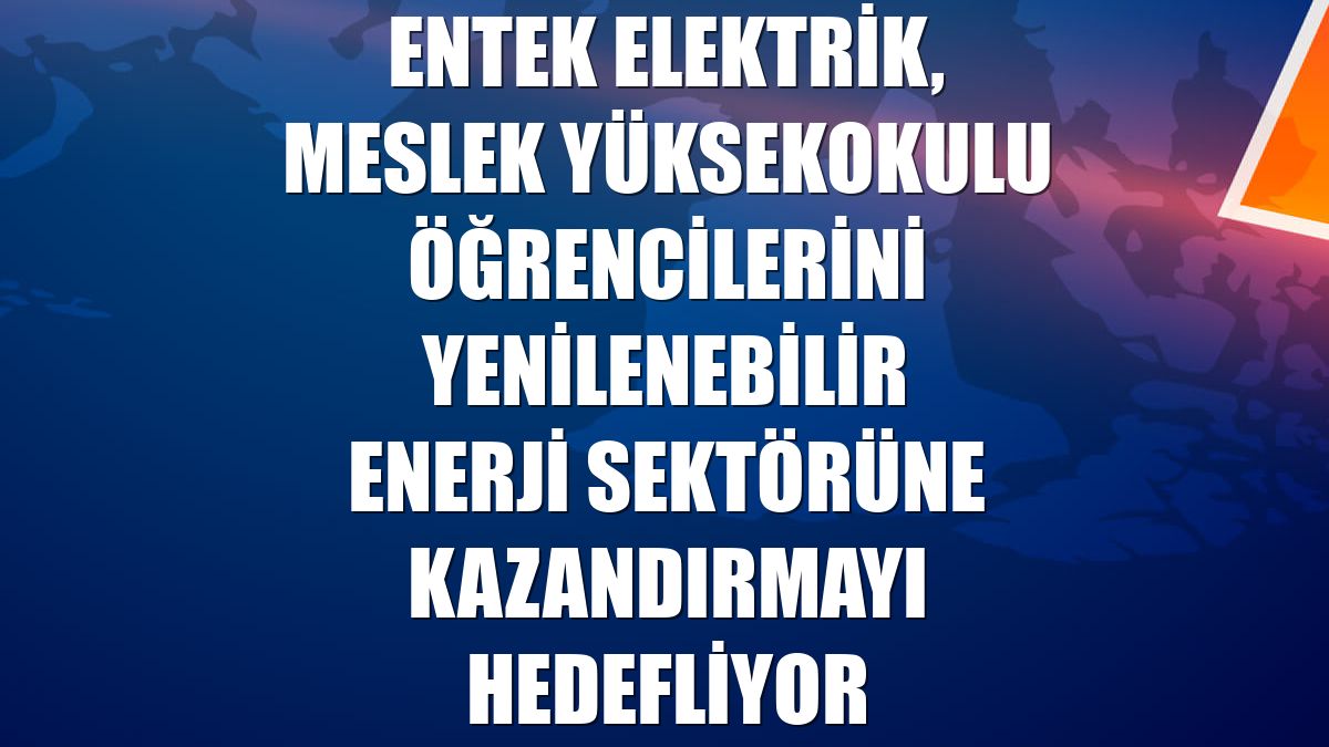 Entek Elektrik, meslek yüksekokulu öğrencilerini yenilenebilir enerji sektörüne kazandırmayı hedefliyor