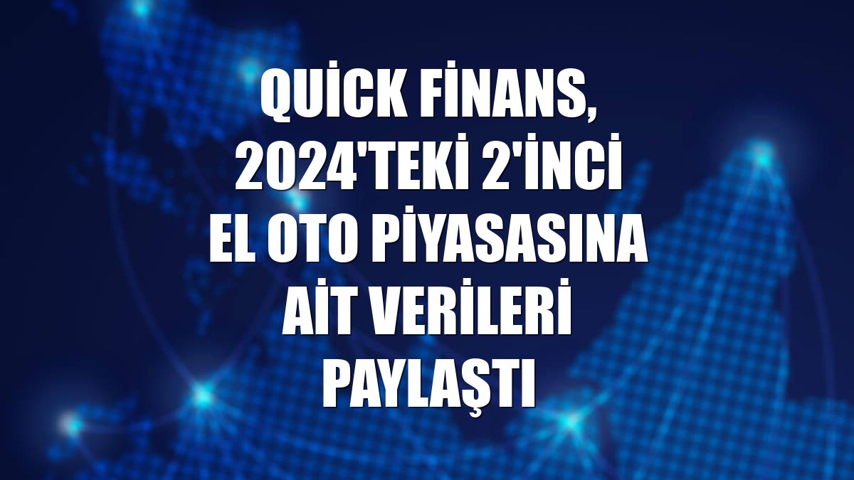 Quick Finans, 2024'teki 2'inci El Oto piyasasına ait verileri paylaştı