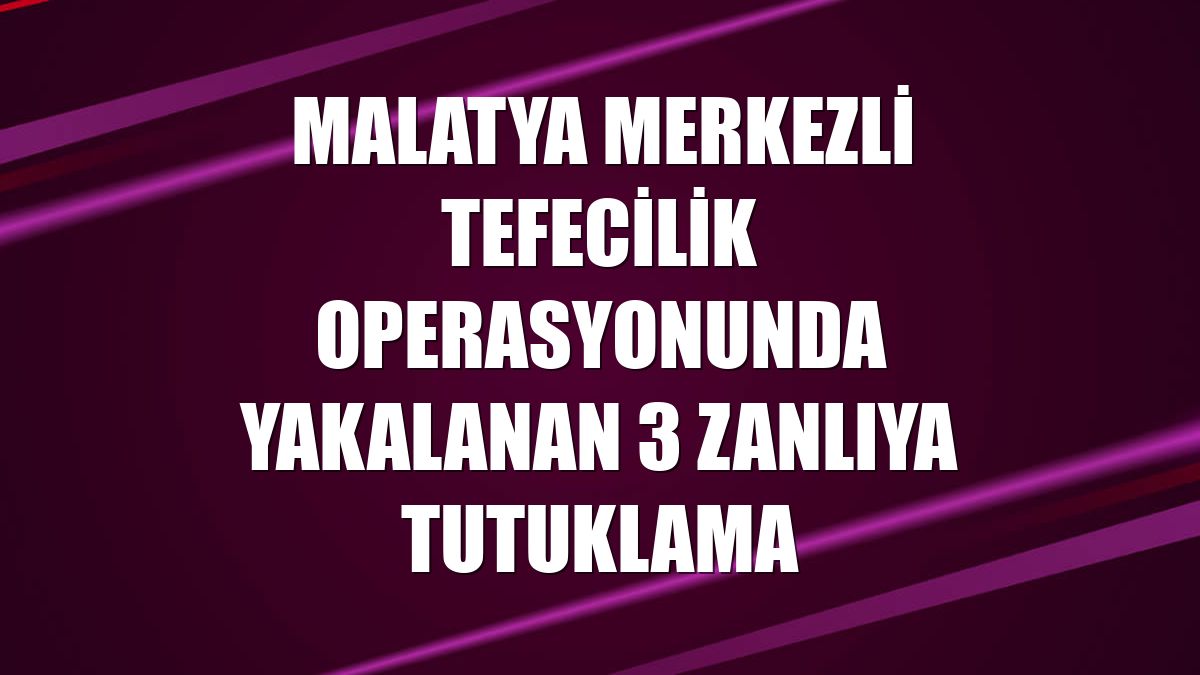 Malatya merkezli tefecilik operasyonunda yakalanan 3 zanlıya tutuklama