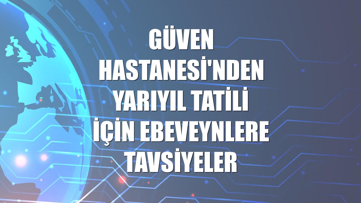 Güven Hastanesi'nden yarıyıl tatili için ebeveynlere tavsiyeler